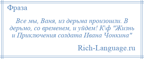 
    Все мы, Ваня, из дерьма произошли. В дерьмо, со временем, и уйдем! К\ф Жизнь и Приключения солдата Ивана Чонкина 