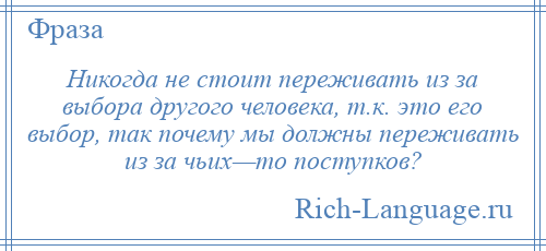 
    Никогда не стоит переживать из за выбора другого человека, т.к. это его выбор, так почему мы должны переживать из за чьих—то поступков?