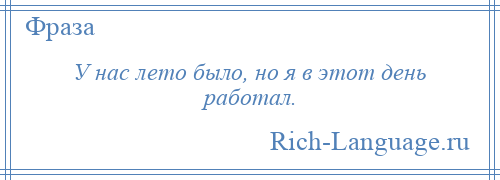 
    У нас лето было, но я в этот день работал.