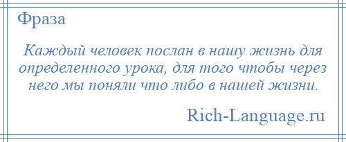 
    Каждый человек послан в нашу жизнь для определенного урока, для того чтобы через него мы поняли что либо в нашей жизни.