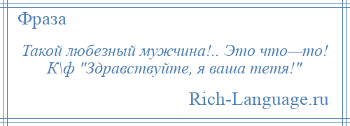 
    Такой любезный мужчина!.. Это что—то! К\ф Здравствуйте, я ваша тетя! 