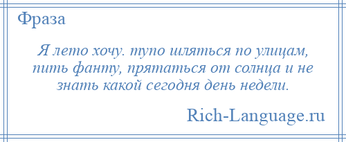 
    Я лето хочу. тупо шляться по улицам, пить фанту, прятаться от солнца и не знать какой сегодня день недели.