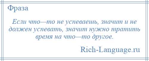 
    Если что—то не успеваешь, значит и не должен успевать, значит нужно тратить время на что—то другое.