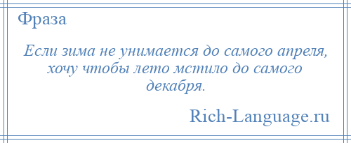 
    Если зима не унимается до самого апреля, хочу чтобы лето мстило до самого декабря.