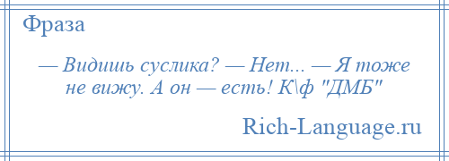 
    — Видишь суслика? — Нет... — Я тоже не вижу. А он — есть! К\ф ДМБ 