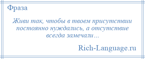 
    Живи так, чтобы в твоем присутствии постоянно нуждались, а отсутствие всегда замечали…