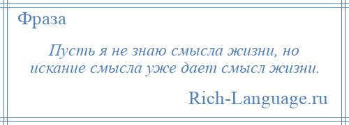 
    Пусть я не знаю смысла жизни, но искание смысла уже дает смысл жизни.