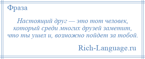 
    Настоящий друг — это тот человек, который среди многих друзей заметит, что ты ушел и, возможно пойдет за тобой.