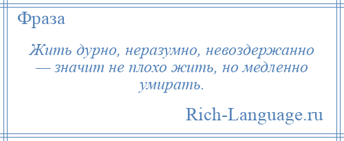 
    Жить дурно, неразумно, невоздержанно — значит не плохо жить, но медленно умирать.