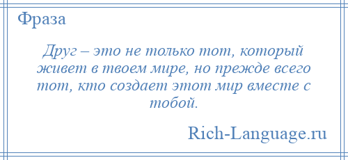 
    Друг – это не только тот, который живет в твоем мире, но прежде всего тот, кто создает этот мир вместе с тобой.