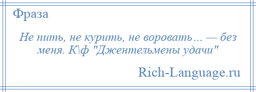 
    Не пить, не курить, не воровать… — без меня. К\ф Джентельмены удачи 