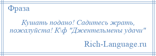 
    Кушать подано! Садитесь жрать, пожалуйста! К\ф Джентельмены удачи 