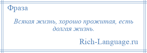 
    Всякая жизнь, хорошо прожитая, есть долгая жизнь.