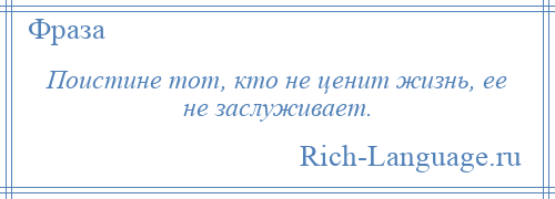 
    Поистине тот, кто не ценит жизнь, ее не заслуживает.