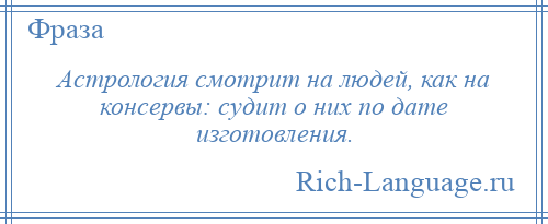 
    Астрология смотрит на людей, как на консервы: судит о них по дате изготовления.