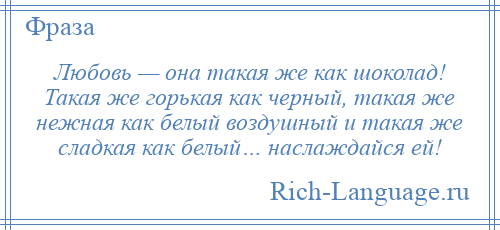 
    Любовь — она такая же как шоколад! Такая же горькая как черный, такая же нежная как белый воздушный и такая же сладкая как белый… наслаждайся ей!