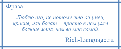 
    Люблю его, не потому что он умен, красив, или богат… просто в нём уже больше меня, чем во мне самой.