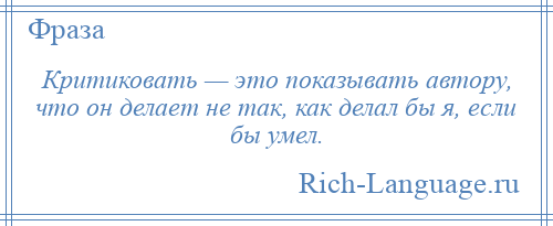 
    Критиковать — это показывать автору, что он делает не так, как делал бы я, если бы умел.