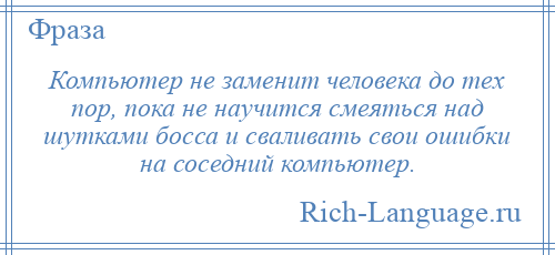 
    Компьютер не заменит человека до тех пор, пока не научится смеяться над шутками босса и сваливать свои ошибки на соседний компьютер.