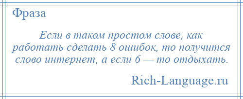 
    Если в таком простом слове, как работать сделать 8 ошибок, то получится слово интернет, а если 6 — то отдыхать.