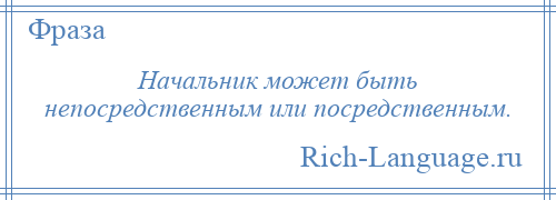 
    Начальник может быть непосредственным или посредственным.