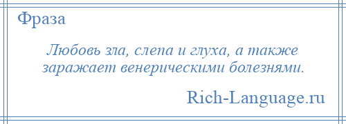 
    Любовь зла, слепа и глуха, а также заражает венерическими болезнями.