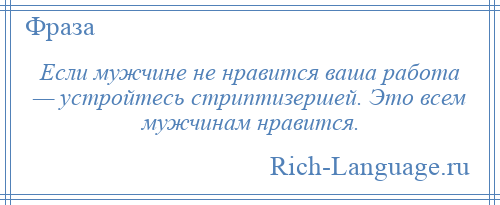 
    Если мужчине не нравится ваша работа — устройтесь стриптизершей. Это всем мужчинам нравится.