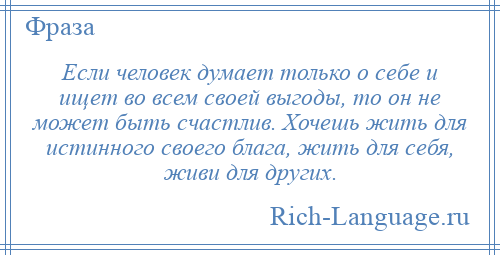 
    Если человек думает только о себе и ищет во всем своей выгоды, то он не может быть счастлив. Хочешь жить для истинного своего блага, жить для себя, живи для других.