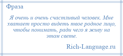 
    Я очень и очень счастливый человек. Мне хватает просто видеть твое родное лицо, чтобы понимать, ради чего я живу на этом свете.