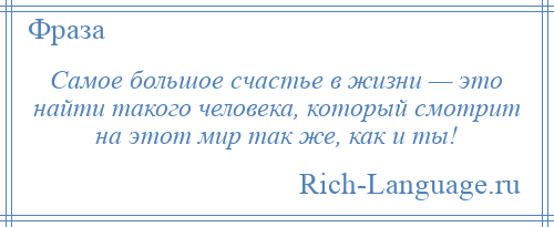 
    Самое большое счастье в жизни — это найти такого человека, который смотрит на этот мир так же, как и ты!