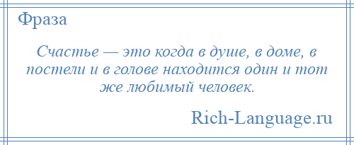 
    Счастье — это когда в душе, в доме, в постели и в голове находится один и тот же любимый человек.