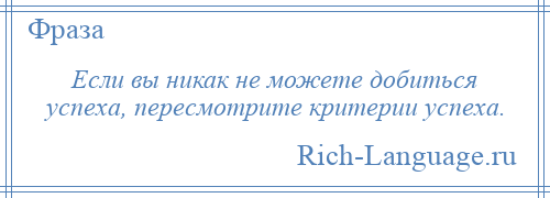 
    Если вы никак не можете добиться успеха, пересмотрите критерии успеха.