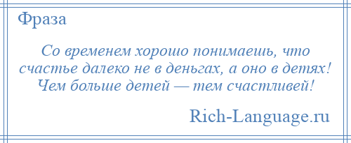 
    Со временем хорошо понимаешь, что счастье далеко не в деньгах, а оно в детях! Чем больше детей — тем счастливей!