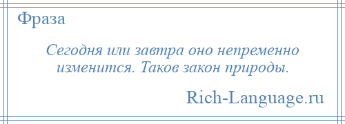 
    Сегодня или завтра оно непременно изменится. Таков закон природы.