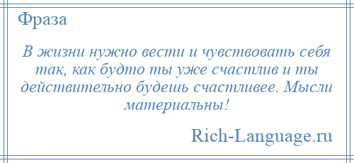 
    В жизни нужно вести и чувствовать себя так, как будто ты уже счастлив и ты действительно будешь счастливее. Мысли материальны!