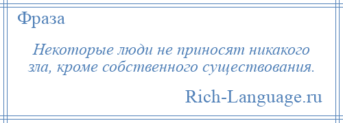 
    Некоторые люди не приносят никакого зла, кроме собственного существования.