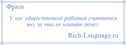 
    У нас общественной работой считается то, за что не платят денег.