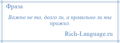 
    Важно не то, долго ли, а правильно ли ты прожил.