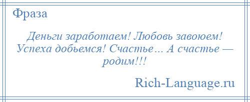 
    Деньги заработаем! Любовь завоюем! Успеха добьемся! Счастье… А счастье — родим!!!