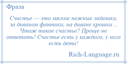 
    Счастье — это мягкие нежные ладошки, за диваном фантики, на диване крошки… Чтож такое счастье? Проще не ответить! Счастье есть у каждого, у кого есть дети!