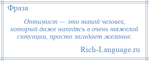 
    Оптимист — это такой человек, который даже находясь в очень тяжелой ситуации, просто загадает желание.