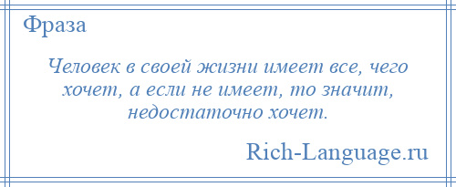 
    Человек в своей жизни имеет все, чего хочет, а если не имеет, то значит, недостаточно хочет.
