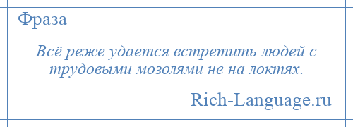 
    Всё реже удается встретить людей с трудовыми мозолями не на локтях.