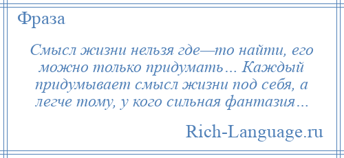 
    Смысл жизни нельзя где—то найти, его можно только придумать… Каждый придумывает смысл жизни под себя, а легче тому, у кого сильная фантазия…