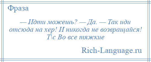 
    — Идти можешь? — Да. — Так иди отсюда на хер! И никогда не возвращайся! Т\с Во все тяжкие