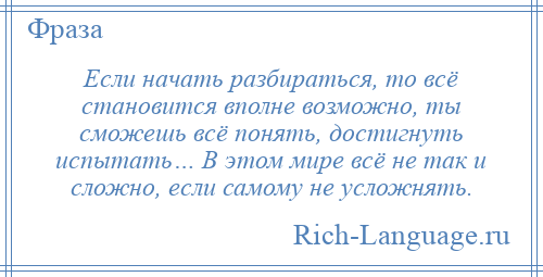 
    Если начать разбираться, то всё становится вполне возможно, ты сможешь всё понять, достигнуть испытать… В этом мире всё не так и сложно, если самому не усложнять.