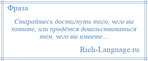 
    Старайтесь достигнуть того, чего вы хотите, или придётся довольствоваться тем, чего вы имеете…