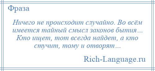 
    Ничего не происходит случайно. Во всём имеется тайный смысл законов бытия… Кто ищет, тот всегда найдет, а кто стучит, тому и отворят…