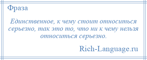 
    Единственное, к чему стоит относиться серьезно, так это то, что ни к чему нельзя относиться серьезно.