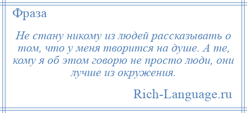 
    Не стану никому из людей рассказывать о том, что у меня творится на душе. А те, кому я об этом говорю не просто люди, они лучше из окружения.